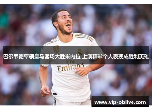 巴尔韦德率领皇马客场大胜米内拉 上演精彩个人表现成胜利英雄