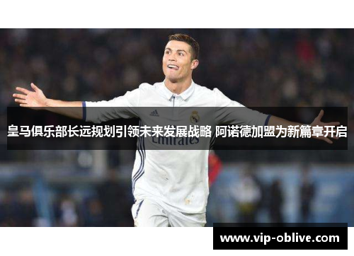 皇马俱乐部长远规划引领未来发展战略 阿诺德加盟为新篇章开启
