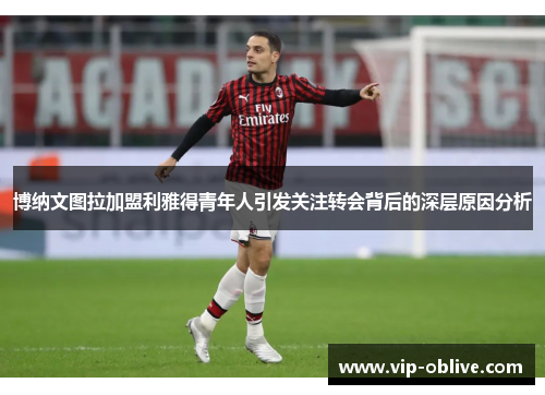 博纳文图拉加盟利雅得青年人引发关注转会背后的深层原因分析