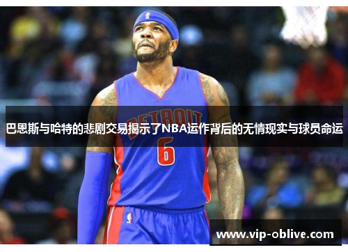 巴恩斯与哈特的悲剧交易揭示了NBA运作背后的无情现实与球员命运