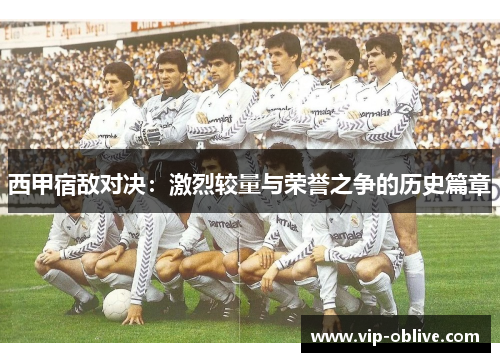 西甲宿敌对决：激烈较量与荣誉之争的历史篇章