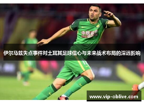 伊尔马兹失点事件对土耳其足球信心与未来战术布局的深远影响