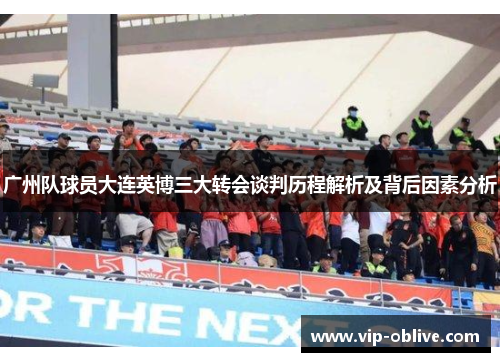广州队球员大连英博三大转会谈判历程解析及背后因素分析