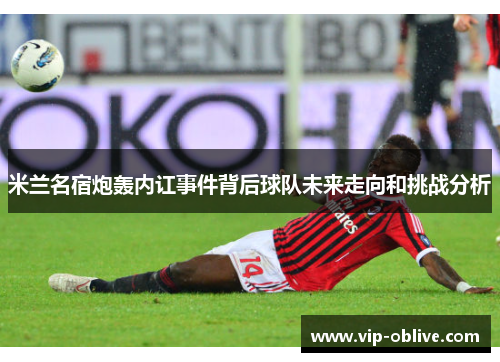 米兰名宿炮轰内讧事件背后球队未来走向和挑战分析