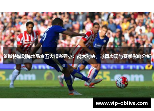 莱斯特城对阵水晶宫五大精彩看点：战术对决、球员表现与赛季影响分析