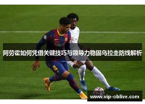 阿劳霍如何凭借关键技巧与领导力稳固乌拉圭防线解析