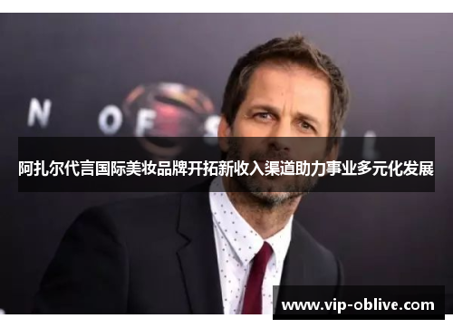 阿扎尔代言国际美妆品牌开拓新收入渠道助力事业多元化发展