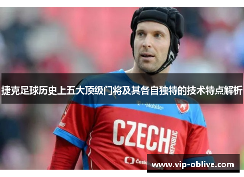 捷克足球历史上五大顶级门将及其各自独特的技术特点解析