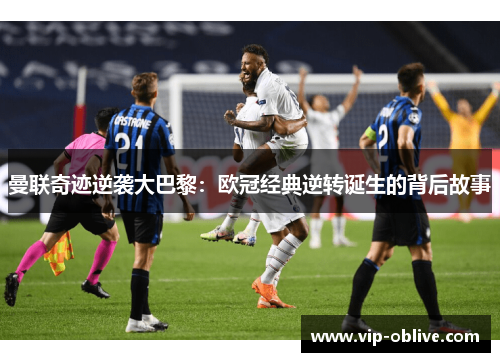 曼联奇迹逆袭大巴黎：欧冠经典逆转诞生的背后故事