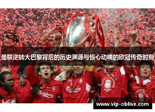 曼联逆转大巴黎背后的历史渊源与惊心动魄的欧冠传奇时刻