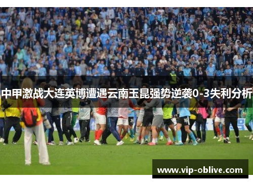 中甲激战大连英博遭遇云南玉昆强势逆袭0-3失利分析