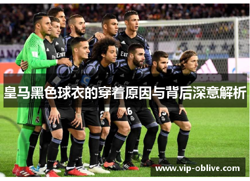 皇马黑色球衣的穿着原因与背后深意解析