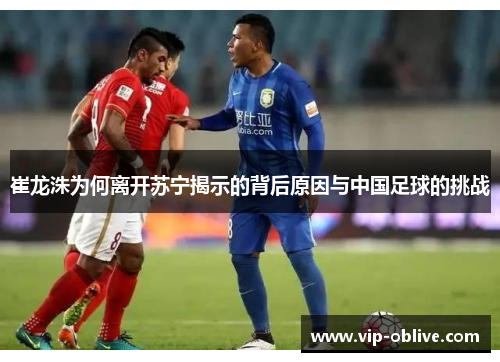 崔龙洙为何离开苏宁揭示的背后原因与中国足球的挑战