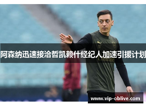阿森纳迅速接洽哲凯赖什经纪人加速引援计划
