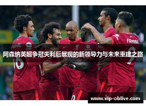 阿森纳英超争冠失利后展现的新领导力与未来重建之路