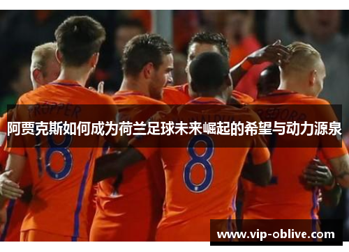 阿贾克斯如何成为荷兰足球未来崛起的希望与动力源泉