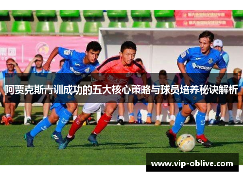 阿贾克斯青训成功的五大核心策略与球员培养秘诀解析