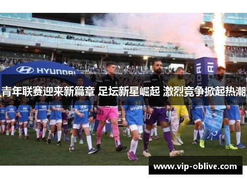 青年联赛迎来新篇章 足坛新星崛起 激烈竞争掀起热潮